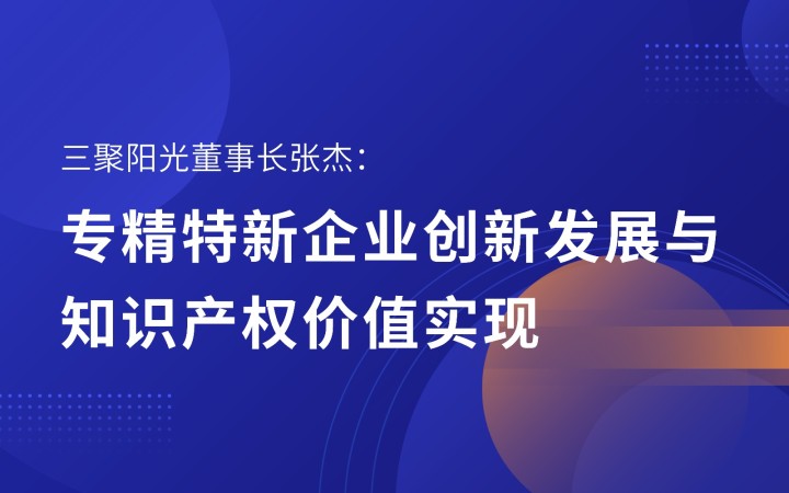 三聚陽光董事長(zhǎng)張杰：專精特新企業(yè)創(chuàng)新發(fā)展與知識(shí)產(chǎn)權(quán)價(jià)值實(shí)現(xiàn)